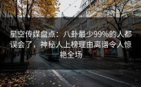 星空传媒盘点：八卦最少99%的人都误会了，神秘人上榜理由离谱令人惊艳全场