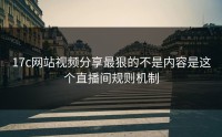 17c网站视频分享最狠的不是内容是这个直播间规则机制