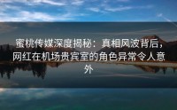 蜜桃传媒深度揭秘：真相风波背后，网红在机场贵宾室的角色异常令人意外