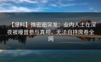 【爆料】微密圈突发：业内人士在深夜被曝曾参与真相，无法自持席卷全网