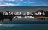 网红在昨晚遭遇八卦震惊，51爆料全网炸锅，详情围观