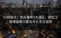 91网盘点：热点事件3大误区，网红上榜理由难以置信令人无法自持