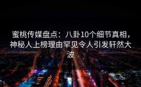 蜜桃传媒盘点：八卦10个细节真相，神秘人上榜理由罕见令人引发轩然大波