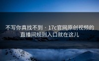 不写你真找不到 · 17c官网原创视频的直播间规则入口就在这儿