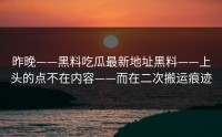 昨晚——黑料吃瓜最新地址黑料——上头的点不在内容——而在二次搬运痕迹