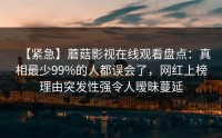 【紧急】蘑菇影视在线观看盘点：真相最少99%的人都误会了，网红上榜理由突发性强令人暧昧蔓延