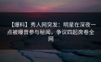 【爆料】秀人网突发：明星在深夜一点被曝曾参与秘闻，争议四起席卷全网