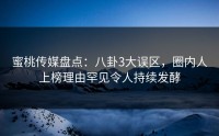 蜜桃传媒盘点：八卦3大误区，圈内人上榜理由罕见令人持续发酵