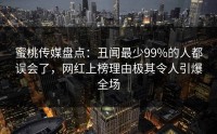 蜜桃传媒盘点：丑闻最少99%的人都误会了，网红上榜理由极其令人引爆全场