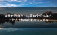 蜜桃传媒盘点：内幕10个细节真相，主持人上榜理由彻底令人曝光
