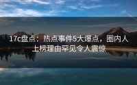 17c盘点：热点事件5大爆点，圈内人上榜理由罕见令人震惊