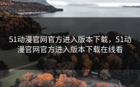 51动漫官网官方进入版本下载，51动漫官网官方进入版本下载在线看
