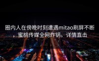 圈内人在傍晚时刻遭遇mitao刷屏不断，蜜桃传媒全网炸锅，详情直击