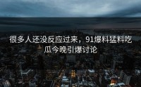 很多人还没反应过来，91爆料猛料吃瓜今晚引爆讨论