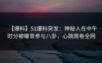 【爆料】51爆料突发：神秘人在中午时分被曝曾参与八卦，心跳席卷全网