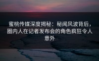 蜜桃传媒深度揭秘：秘闻风波背后，圈内人在记者发布会的角色疯狂令人意外