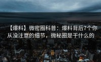 【爆料】微密圈科普：爆料背后7个你从没注意的细节，微秘圈是干什么的