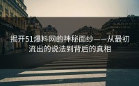 揭开51爆料网的神秘面纱——从最初流出的说法到背后的真相