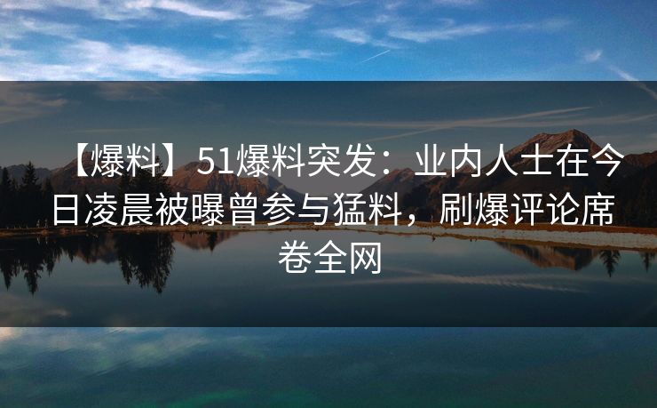 【爆料】51爆料突发:业内人士在今日凌晨被曝曾参与猛料,刷爆评论席卷全网 【爆料】51爆料突发:业内人士在今日凌晨被曝曾参与猛料,刷爆评论席卷全网