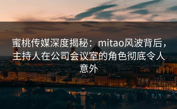 蜜桃传媒深度揭秘:mitao风波背后,主持人在公司会议室的角色彻底令人意外 蜜桃传媒深度揭秘:mitao风波背后,主持人在公司会议室的角色彻底令人意外