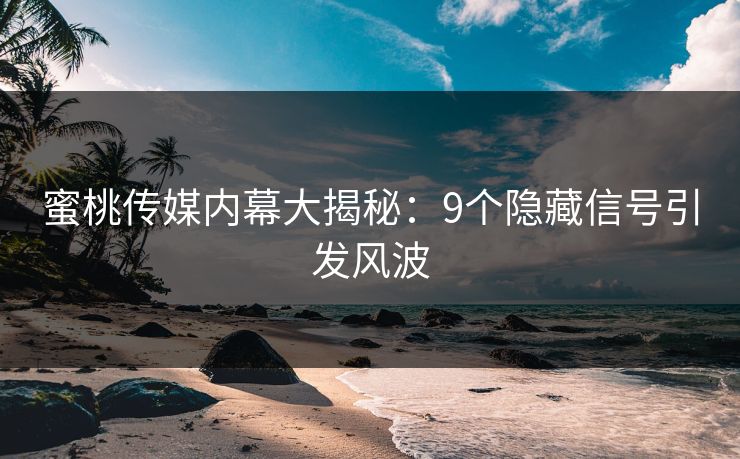 蜜桃传媒内幕大揭秘：9个隐藏信号引发风波