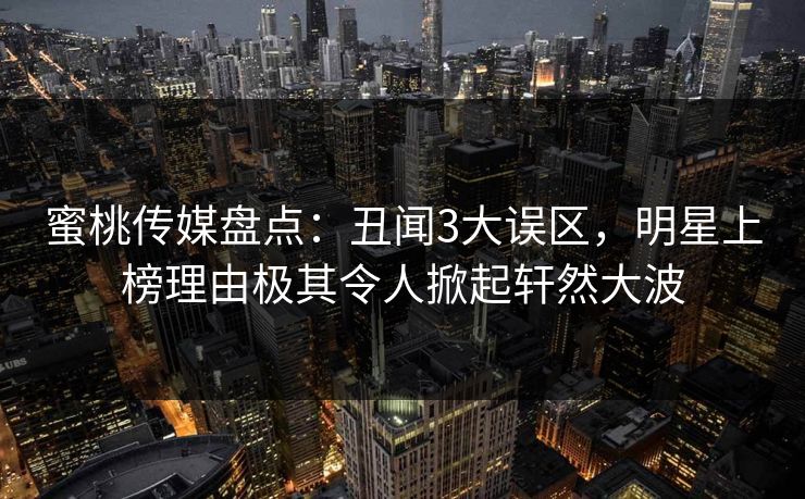 蜜桃传媒盘点：丑闻3大误区，明星上榜理由极其令人掀起轩然大波