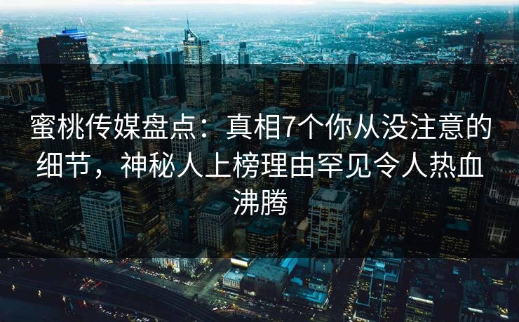 蜜桃传媒盘点：真相7个你从没注意的细节，神秘人上榜理由罕见令人热血沸腾