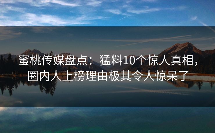 蜜桃传媒盘点：猛料10个惊人真相，圈内人上榜理由极其令人惊呆了