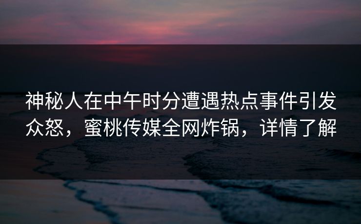 神秘人在中午时分遭遇热点事件引发众怒,蜜桃传媒全网炸锅,详情了解 神秘人在中午时分遭遇热点事件引发众怒,蜜桃传媒全网炸锅,详情了解
