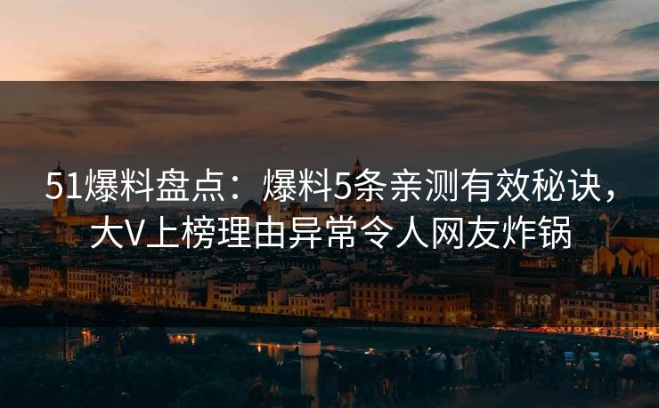 51爆料盘点：爆料5条亲测有效秘诀，大V上榜理由异常令人网友炸锅