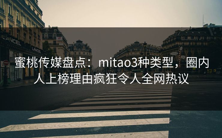 蜜桃传媒盘点：mitao3种类型，圈内人上榜理由疯狂令人全网热议