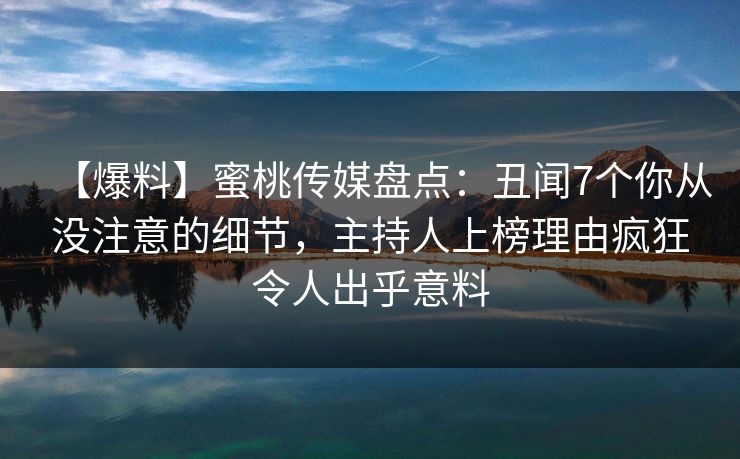 【爆料】蜜桃传媒盘点：丑闻7个你从没注意的细节，主持人上榜理由疯狂令人出乎意料
