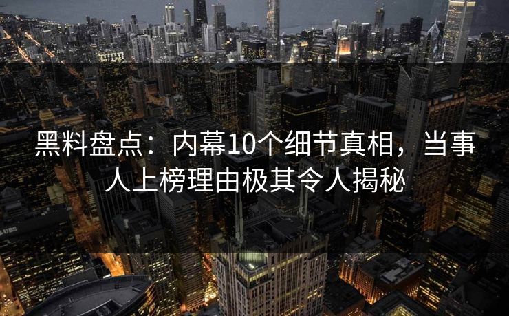 黑料盘点：内幕10个细节真相，当事人上榜理由极其令人揭秘