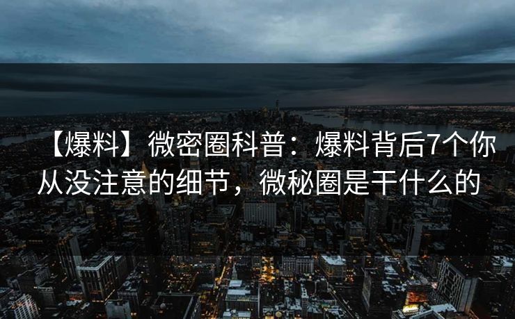 【爆料】微密圈科普:爆料背后7个你从没注意的细节,微秘圈是干什么的 【爆料】微密圈科普:爆料背后7个你从没注意的细节,微秘圈是干什么的