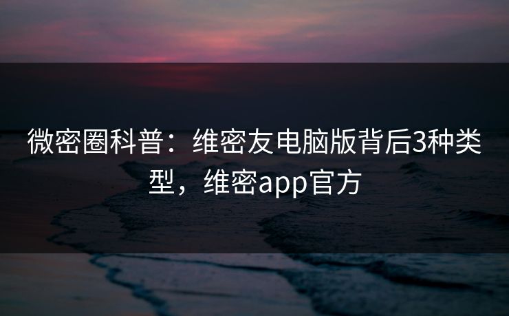 微密圈科普：维密友电脑版背后3种类型，维密app官方