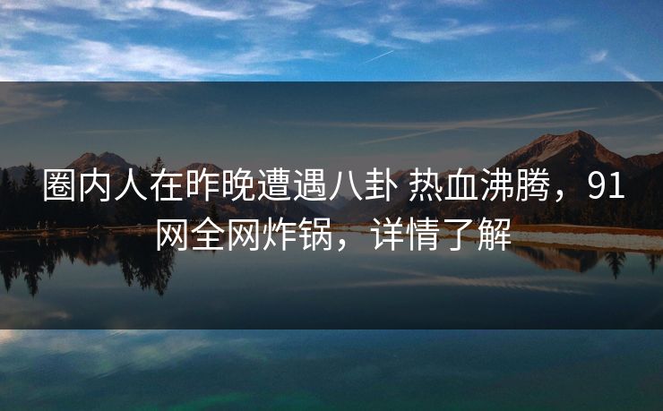 圈内人在昨晚遭遇八卦 热血沸腾，91网全网炸锅，详情了解