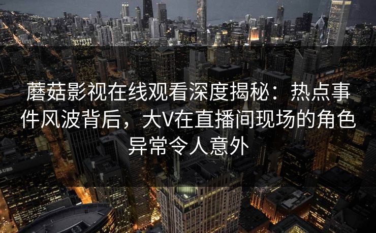 蘑菇影视在线观看深度揭秘:热点事件风波背后,大V在直播间现场的角色异常令人意外 蘑菇影视在线观看深度揭秘:热点事件风波背后,大V在直播间现场的角色异常令人意外