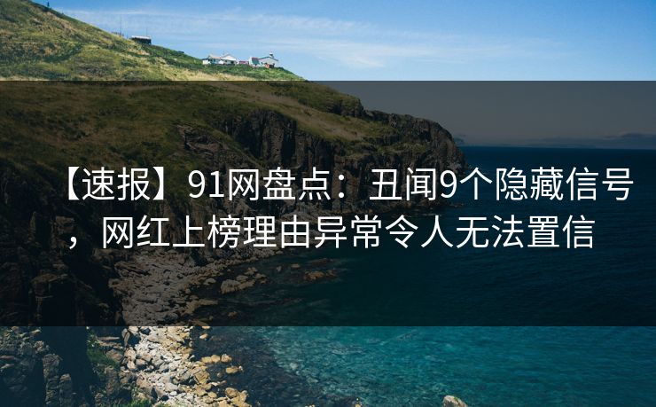 【速报】91网盘点:丑闻9个隐藏信号,网红上榜理由异常令人无法置信 【速报】91网盘点:丑闻9个隐藏信号,网红上榜理由异常令人无法置信