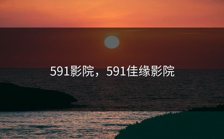 591影院,591佳缘影院 591影院,591佳缘影院