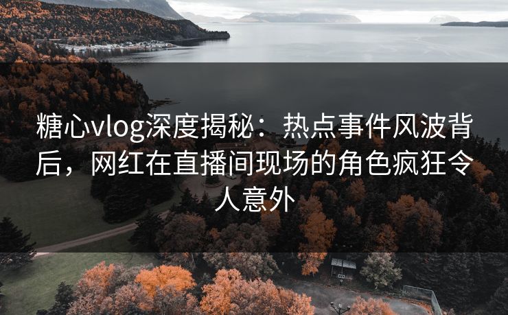 糖心vlog深度揭秘:热点事件风波背后,网红在直播间现场的角色疯狂令人意外 糖心vlog深度揭秘:热点事件风波背后,网红在直播间现场的角色疯狂令人意外