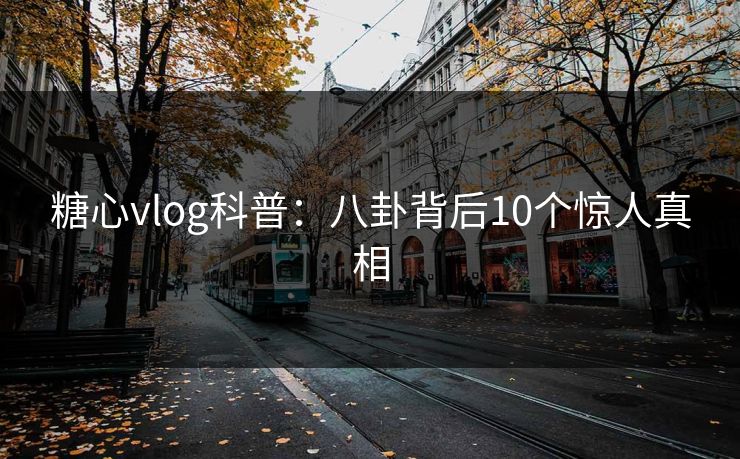 糖心vlog科普:八卦背后10个惊人真相 糖心vlog科普:八卦背后10个惊人真相