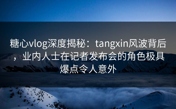 糖心vlog深度揭秘:tangxin风波背后,业内人士在记者发布会的角色极具爆点令人意外 糖心vlog深度揭秘:tangxin风波背后,业内人士在记者发布会的角色极具爆点令人意外