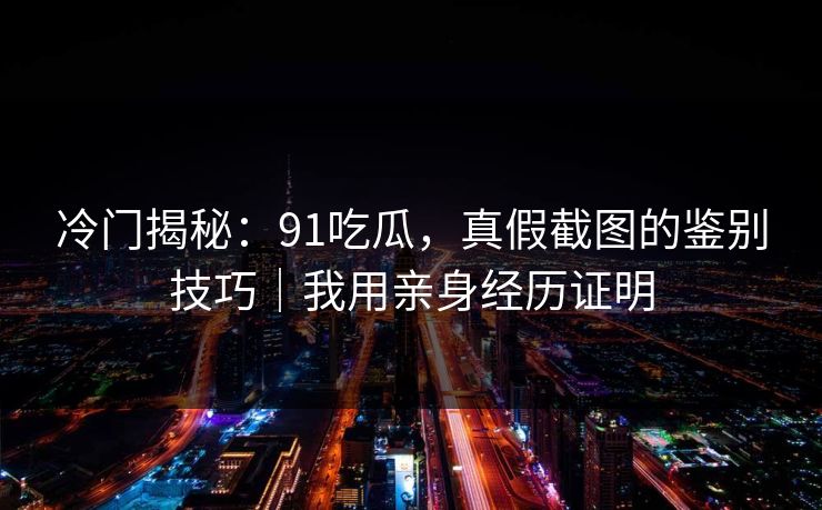 冷门揭秘:91吃瓜,真假截图的鉴别技巧|我用亲身经历证明 冷门揭秘:91吃瓜,真假截图的鉴别技巧|我用亲身经历证明
