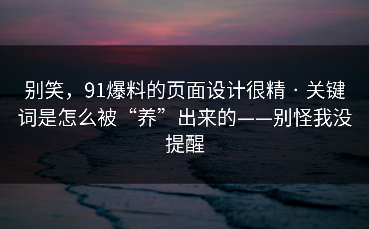 别笑，91爆料的页面设计很精 · 关键词是怎么被“养”出来的——别怪我没提醒