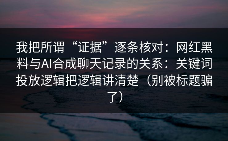我把所谓“证据”逐条核对:网红黑料与AI合成聊天记录的关系:关键词投放逻辑把逻辑讲清楚(别被标题骗了) 我把所谓“证据”逐条核对:网红黑料与AI合成聊天记录的关系:关键词投放逻辑把逻辑讲清楚(别被标题骗了)