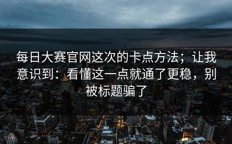 每日大赛官网这次的卡点方法;让我意识到:看懂这一点就通了更稳,别被标题骗了 每日大赛官网这次的卡点方法;让我意识到:看懂这一点就通了更稳,别被标题骗了