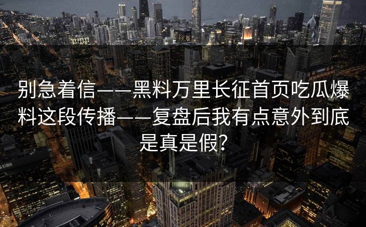 别急着信——黑料万里长征首页吃瓜爆料这段传播——复盘后我有点意外到底是真是假？