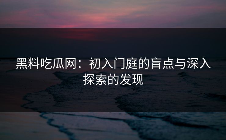 黑料吃瓜网：初入门庭的盲点与深入探索的发现