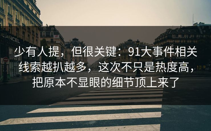 少有人提，但很关键：91大事件相关线索越扒越多，这次不只是热度高，把原本不显眼的细节顶上来了