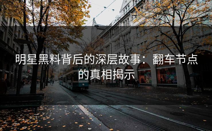 明星黑料背后的深层故事：翻车节点的真相揭示